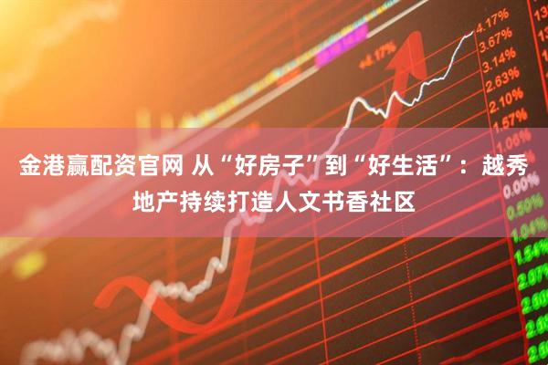 金港赢配资官网 从“好房子”到“好生活”：越秀地产持续打造人文书香社区