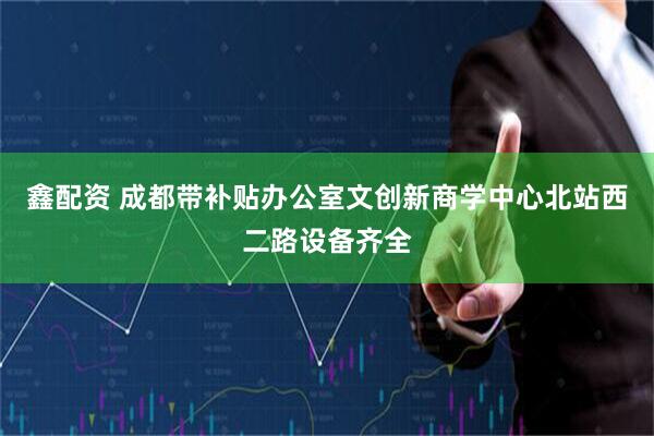 鑫配资 成都带补贴办公室文创新商学中心北站西二路设备齐全