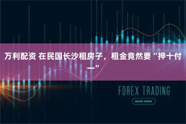 万利配资 在民国长沙租房子，租金竟然要“押十付一”