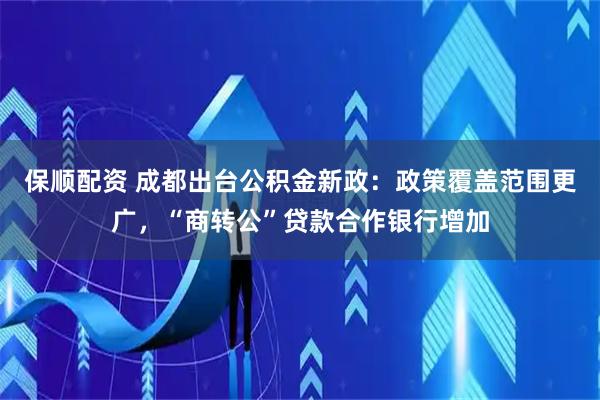 保顺配资 成都出台公积金新政：政策覆盖范围更广，“商转公”贷款合作银行增加