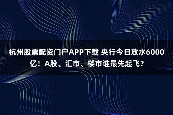 杭州股票配资门户APP下载 央行今日放水6000亿！A股、汇市、楼市谁最先起飞？