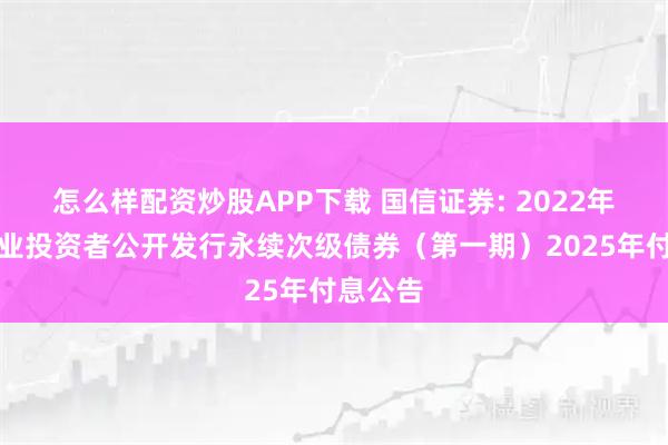 怎么样配资炒股APP下载 国信证券: 2022年面向专业投资者公开发行永续次级债券（第一期）2025年付息公告