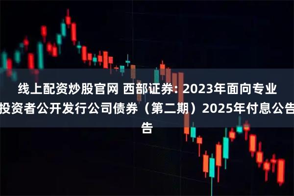 线上配资炒股官网 西部证券: 2023年面向专业投资者公开发行公司债券（第二期）2025年付息公告