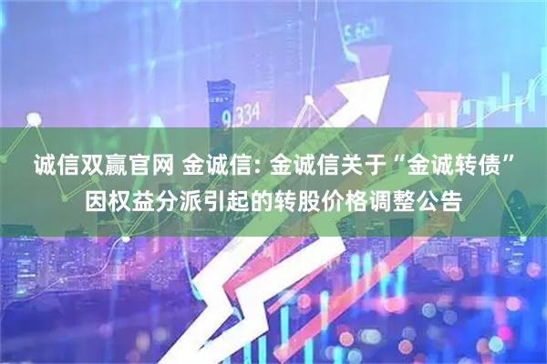 诚信双赢官网 金诚信: 金诚信关于“金诚转债”因权益分派引起的转股价格调整公告