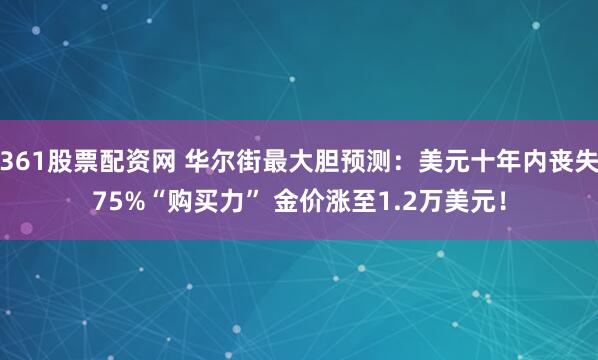 361股票配资网 华尔街最大胆预测：美元十年内丧失75%“购买力” 金价涨至1.2万美元！