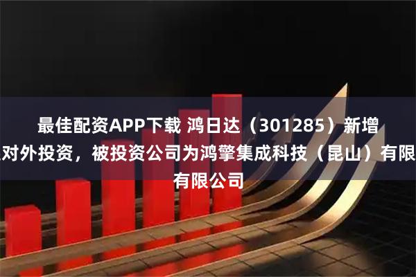 最佳配资APP下载 鸿日达（301285）新增一起对外投资，被投资公司为鸿擎集成科技（昆山）有限公司