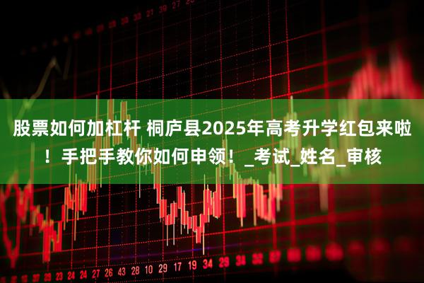 股票如何加杠杆 桐庐县2025年高考升学红包来啦！手把手教你如何申领！_考试_姓名_审核