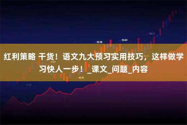 红利策略 干货！语文九大预习实用技巧，这样做学习快人一步！_课文_问题_内容