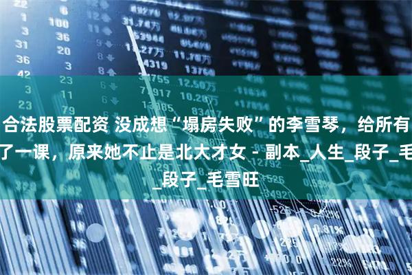 合法股票配资 没成想“塌房失败”的李雪琴，给所有人上了一课，原来她不止是北大才女 - 副本_人生_段子_毛雪旺