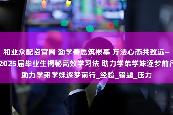 和业众配资官网 勤学善思筑根基 方法心态共致远——平度市西关中学2025届毕业生揭秘高效学习法 助力学弟学妹逐梦前行_经验_错题_压力