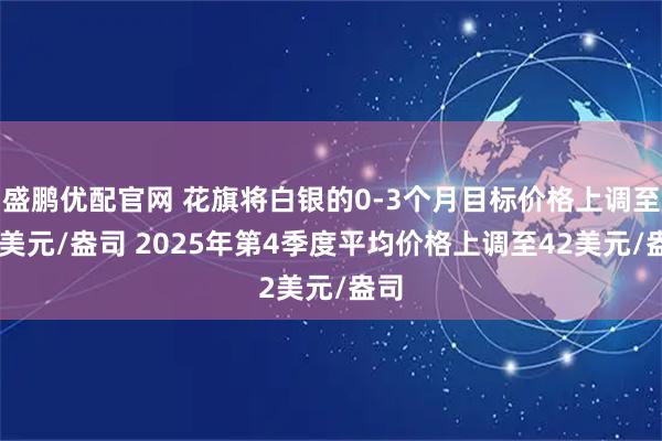 盛鹏优配官网 花旗将白银的0-3个月目标价格上调至40美元/盎司 2025年第4季度平均价格上调至42美元/盎司