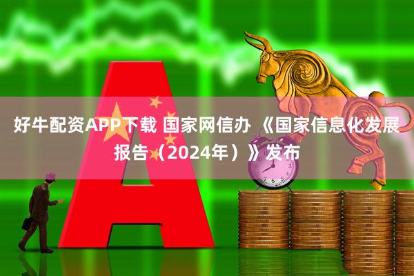 好牛配资APP下载 国家网信办 《国家信息化发展报告（2024年）》发布