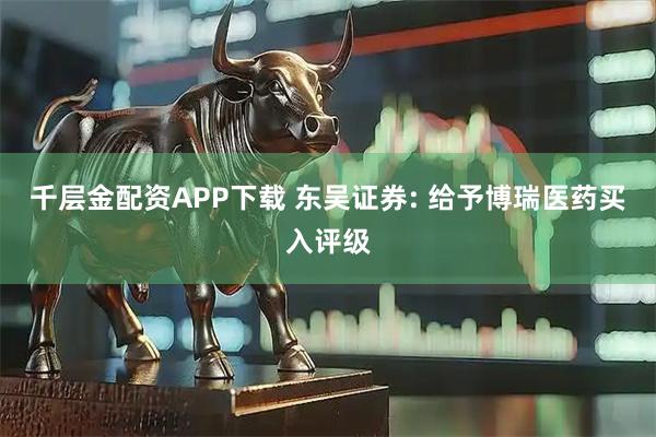 千层金配资APP下载 东吴证券: 给予博瑞医药买入评级