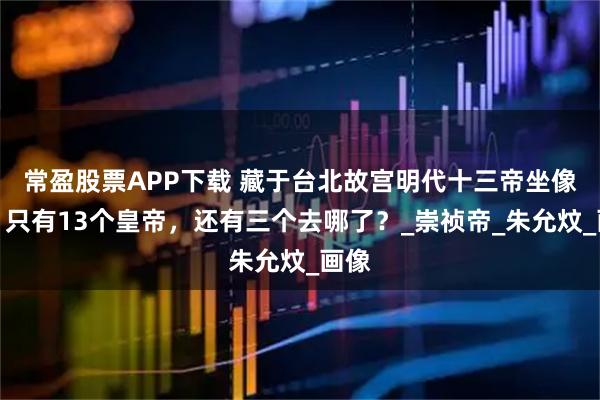 常盈股票APP下载 藏于台北故宫明代十三帝坐像轴，只有13个皇帝，还有三个去哪了？_崇祯帝_朱允炆_画像