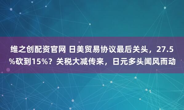 维之创配资官网 日美贸易协议最后关头，27.5%砍到15%？关税大减传来，日元多头闻风而动