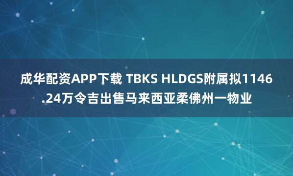 成华配资APP下载 TBKS HLDGS附属拟1146.24万令吉出售马来西亚柔佛州一物业