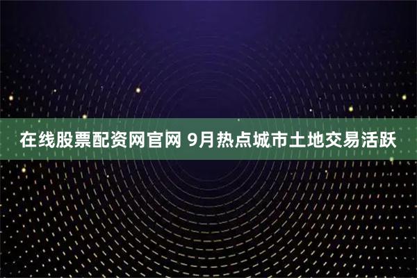 在线股票配资网官网 9月热点城市土地交易活跃