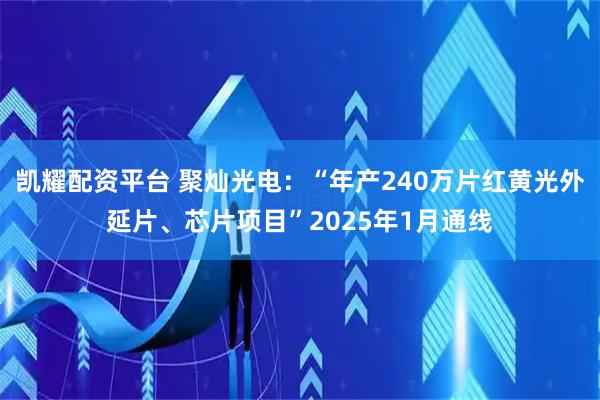 凯耀配资平台 聚灿光电：“年产240万片红黄光外延片、芯片项目”2025年1月通线