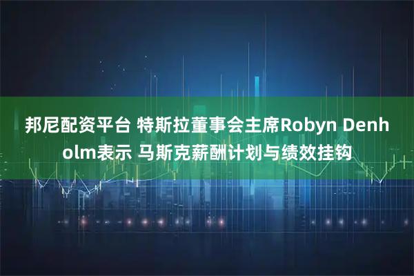 邦尼配资平台 特斯拉董事会主席Robyn Denholm表示 马斯克薪酬计划与绩效挂钩