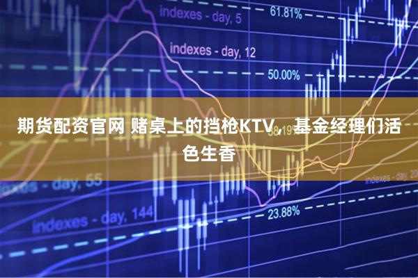 期货配资官网 赌桌上的挡枪KTV，基金经理们活色生香