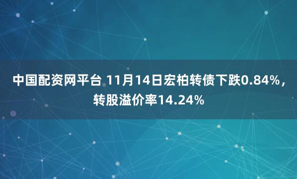 中国配资网平台 11月14日宏柏转债下跌0.84%，转股溢价率14.24%