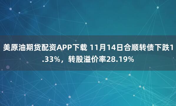 美原油期货配资APP下载 11月14日合顺转债下跌1.33%，转股溢价率28.19%