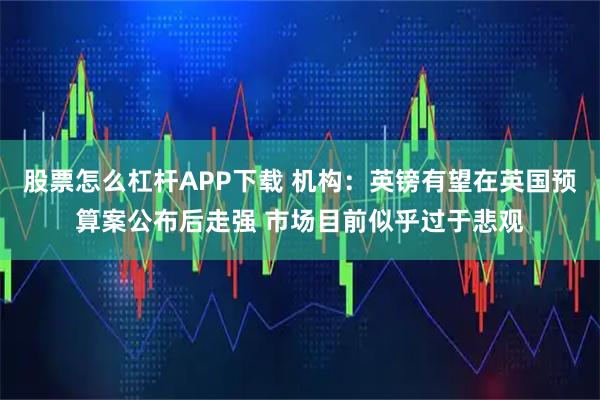股票怎么杠杆APP下载 机构：英镑有望在英国预算案公布后走强 市场目前似乎过于悲观