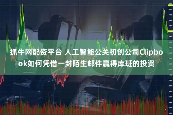 抓牛网配资平台 人工智能公关初创公司Clipbook如何凭借一封陌生邮件赢得库班的投资