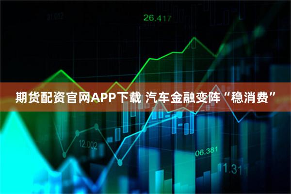 期货配资官网APP下载 汽车金融变阵“稳消费”