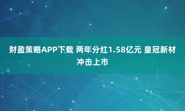 财盈策略APP下载 两年分红1.58亿元 皇冠新材冲击上市