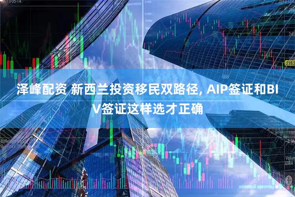 泽峰配资 新西兰投资移民双路径, AIP签证和BIV签证这样选才正确