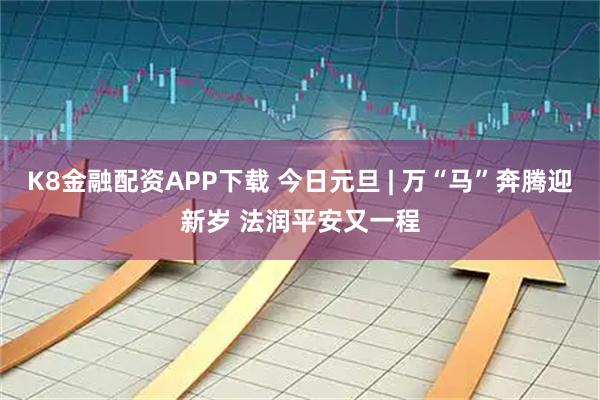 K8金融配资APP下载 今日元旦 | 万“马”奔腾迎新岁 法润平安又一程