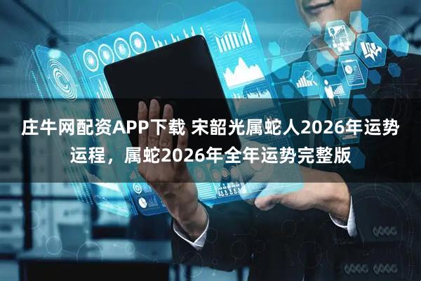 庄牛网配资APP下载 宋韶光属蛇人2026年运势运程，属蛇2026年全年运势完整版