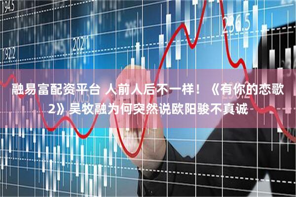 融易富配资平台 人前人后不一样！《有你的恋歌2》吴牧融为何突然说欧阳骏不真诚