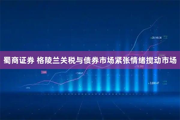 蜀商证券 格陵兰关税与债券市场紧张情绪搅动市场