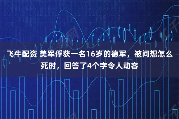 飞牛配资 美军俘获一名16岁的德军，被问想怎么死时，回答了4个字令人动容