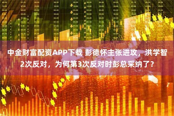 中金财富配资APP下载 彭德怀主张进攻，洪学智2次反对，为何第3次反对时彭总采纳了？
