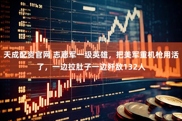 天成配资官网 志愿军一级英雄，把美军重机枪用活了，一边拉肚子一边歼敌132人