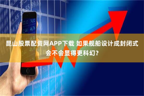 昆山股票配资网APP下载 如果舰船设计成封闭式会不会显得更科幻？