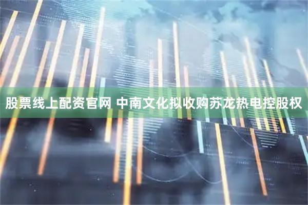 股票线上配资官网 中南文化拟收购苏龙热电控股权