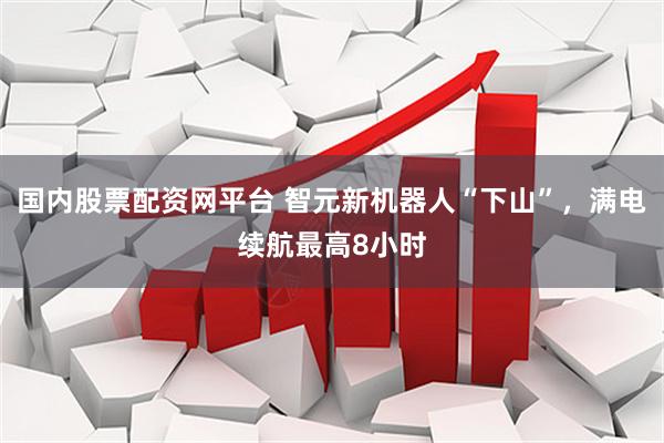 国内股票配资网平台 智元新机器人“下山”，满电续航最高8小时