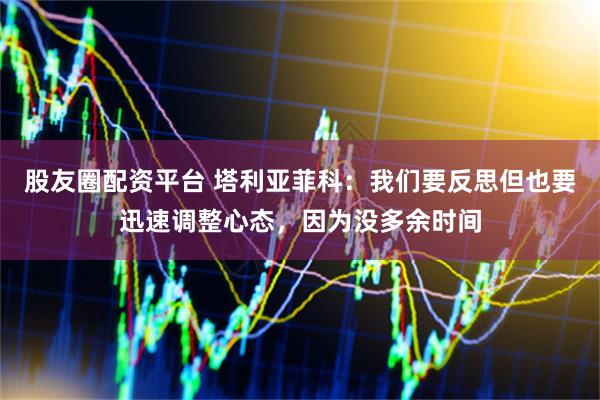 股友圈配资平台 塔利亚菲科：我们要反思但也要迅速调整心态，因为没多余时间